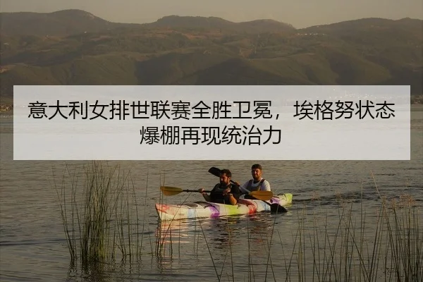 意大利女排世联赛全胜卫冕，埃格努状态爆棚再现统治力